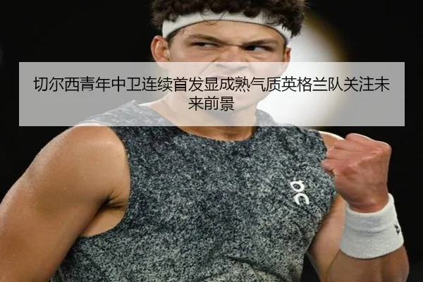 切尔西青年中卫连续首发显成熟气质英格兰队关注未来前景