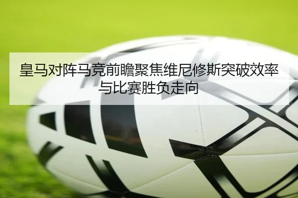 皇马对阵马竞前瞻聚焦维尼修斯突破效率与比赛胜负走向
