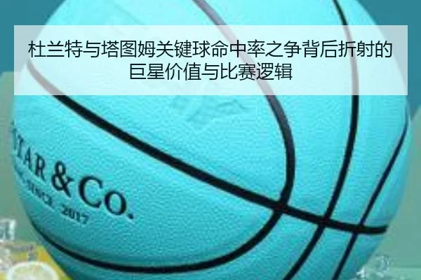杜兰特与塔图姆关键球命中率之争背后折射的巨星价值与比赛逻辑