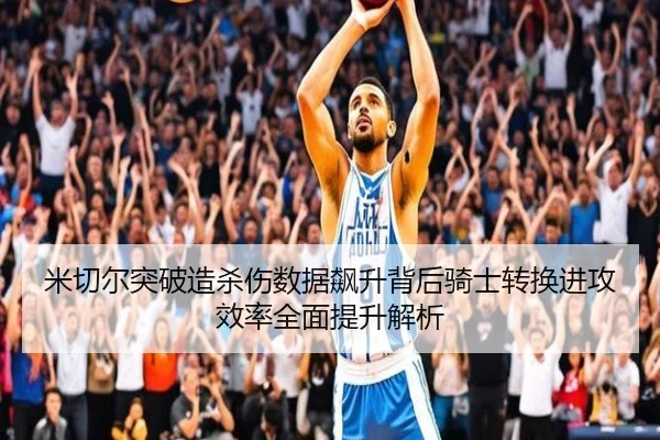 米切尔突破造杀伤数据飙升背后骑士转换进攻效率全面提升解析